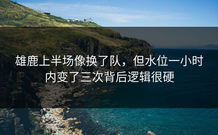雄鹿上半场像换了队，但水位一小时内变了三次背后逻辑很硬