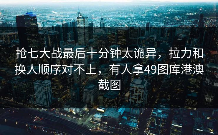 抢七大战最后十分钟太诡异，拉力和换人顺序对不上，有人拿49图库港澳截图