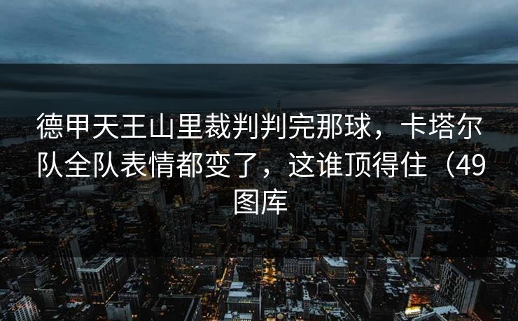德甲天王山里裁判判完那球，卡塔尔队全队表情都变了，这谁顶得住（49图库