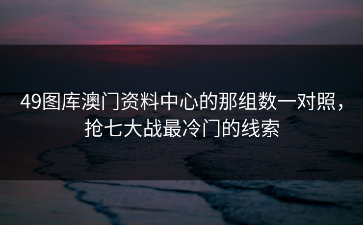 49图库澳门资料中心的那组数一对照，抢七大战最冷门的线索