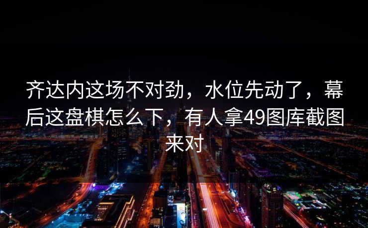 齐达内这场不对劲，水位先动了，幕后这盘棋怎么下，有人拿49图库截图来对