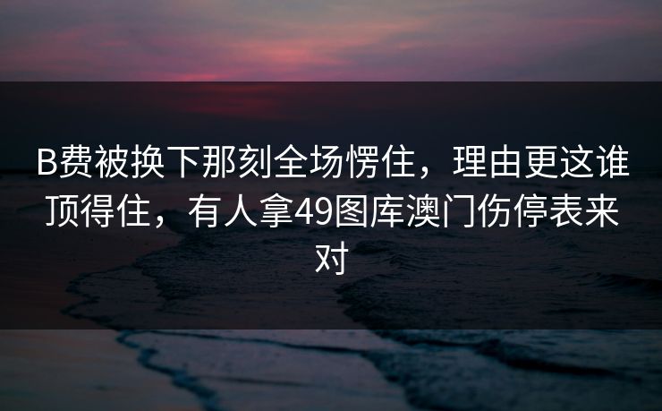 B费被换下那刻全场愣住，理由更这谁顶得住，有人拿49图库澳门伤停表来对