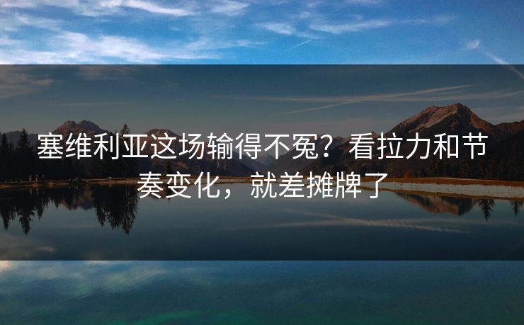 塞维利亚这场输得不冤？看拉力和节奏变化，就差摊牌了