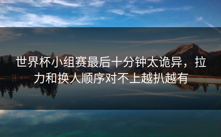 世界杯小组赛最后十分钟太诡异，拉力和换人顺序对不上越扒越有