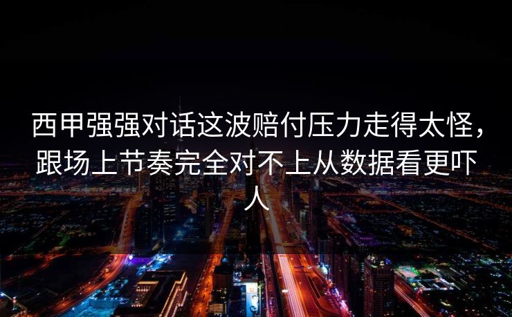 西甲强强对话这波赔付压力走得太怪，跟场上节奏完全对不上从数据看更吓人