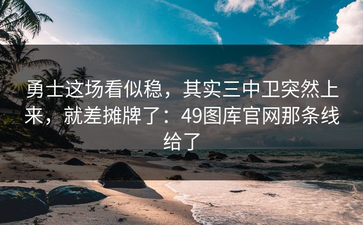 勇士这场看似稳，其实三中卫突然上来，就差摊牌了：49图库官网那条线给了