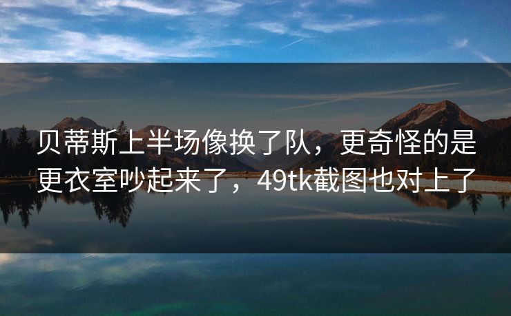 贝蒂斯上半场像换了队,更奇怪的是更衣室吵起来了,49tk截图也对上了 贝蒂斯上半场像换了队,更奇怪的是更衣室吵起来了,49tk截图也对上了