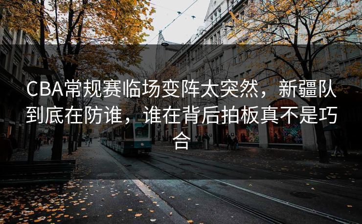 CBA常规赛临场变阵太突然,新疆队到底在防谁,谁在背后拍板真不是巧合 CBA常规赛临场变阵太突然,新疆队到底在防谁,谁在背后拍板真不是巧合