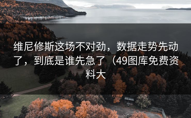 维尼修斯这场不对劲，数据走势先动了，到底是谁先急了（49图库免费资料大