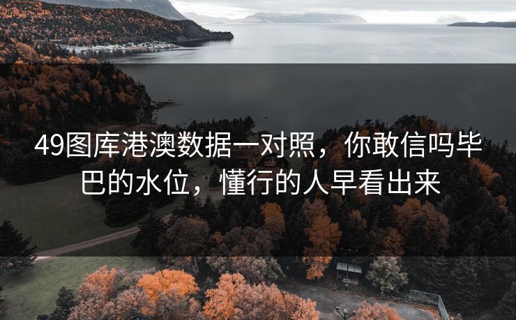 49图库港澳数据一对照,你敢信吗毕巴的水位,懂行的人早看出来 49图库港澳数据一对照,你敢信吗毕巴的水位,懂行的人早看出来