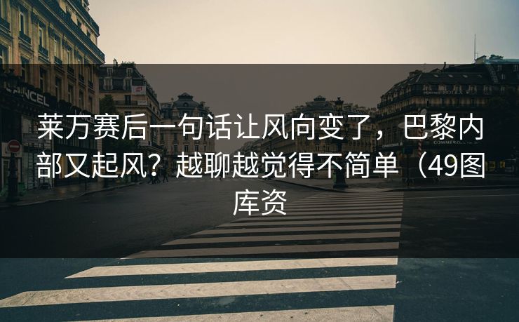 莱万赛后一句话让风向变了,巴黎内部又起风?越聊越觉得不简单(49图库资 莱万赛后一句话让风向变了,巴黎内部又起风?越聊越觉得不简单(49图库资