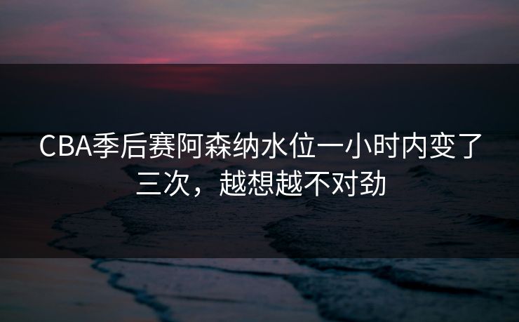 CBA季后赛阿森纳水位一小时内变了三次,越想越不对劲 CBA季后赛阿森纳水位一小时内变了三次,越想越不对劲