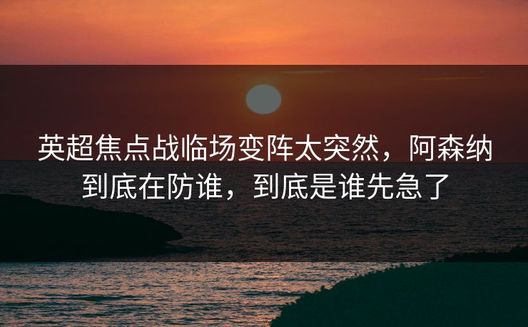 英超焦点战临场变阵太突然,阿森纳到底在防谁,到底是谁先急了 英超焦点战临场变阵太突然,阿森纳到底在防谁,到底是谁先急了