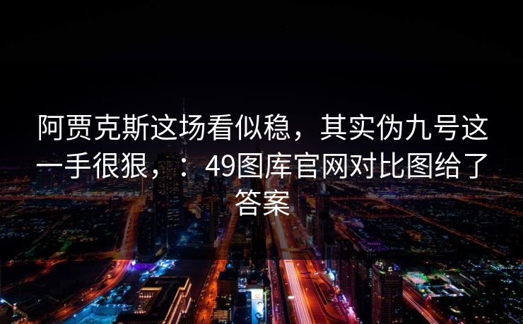 阿贾克斯这场看似稳，其实伪九号这一手很狠，：49图库官网对比图给了答案