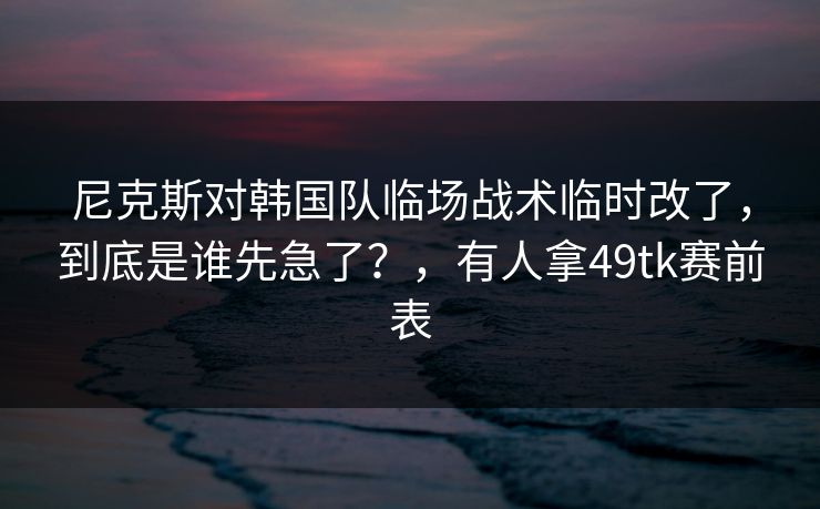 尼克斯对韩国队临场战术临时改了，到底是谁先急了？，有人拿49tk赛前表