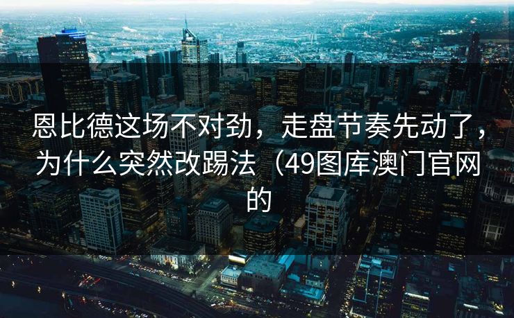 恩比德这场不对劲，走盘节奏先动了，为什么突然改踢法（49图库澳门官网的