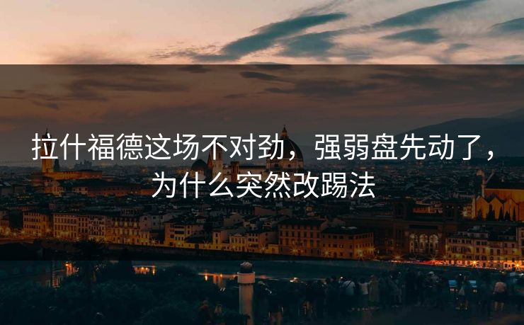 拉什福德这场不对劲，强弱盘先动了，为什么突然改踢法