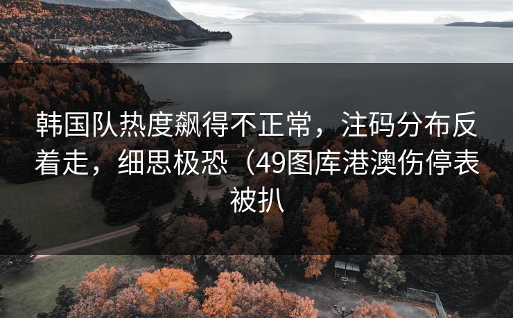 韩国队热度飙得不正常,注码分布反着走,细思极恐(49图库港澳伤停表被扒 韩国队热度飙得不正常,注码分布反着走,细思极恐(49图库港澳伤停表被扒