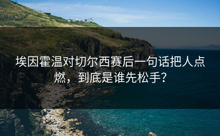 埃因霍温对切尔西赛后一句话把人点燃,到底是谁先松手? 埃因霍温对切尔西赛后一句话把人点燃,到底是谁先松手?
