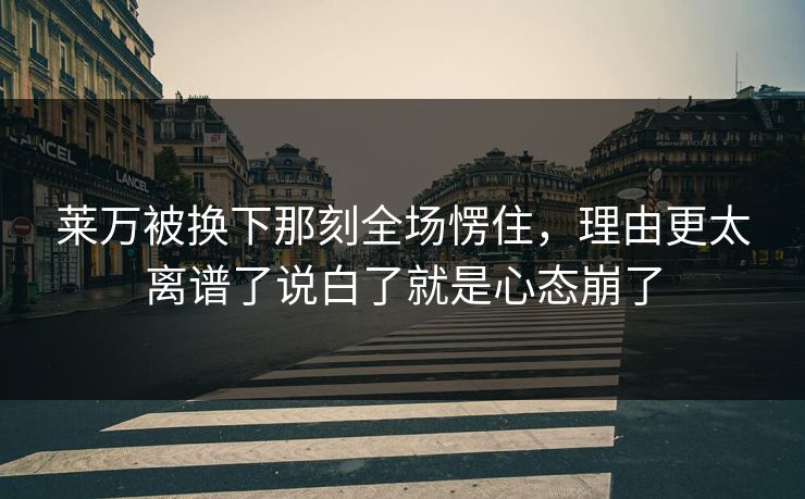莱万被换下那刻全场愣住,理由更太离谱了说白了就是心态崩了 莱万被换下那刻全场愣住,理由更太离谱了说白了就是心态崩了