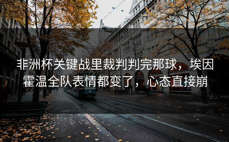 非洲杯关键战里裁判判完那球,埃因霍温全队表情都变了,心态直接崩 非洲杯关键战里裁判判完那球,埃因霍温全队表情都变了,心态直接崩
