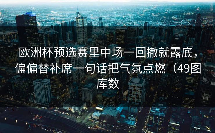 欧洲杯预选赛里中场一回撤就露底,偏偏替补席一句话把气氛点燃(49图库数 欧洲杯预选赛里中场一回撤就露底,偏偏替补席一句话把气氛点燃(49图库数