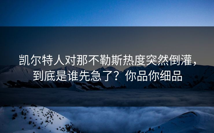 凯尔特人对那不勒斯热度突然倒灌,到底是谁先急了?你品你细品 凯尔特人对那不勒斯热度突然倒灌,到底是谁先急了?你品你细品