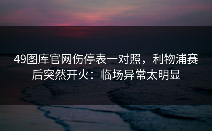 49图库官网伤停表一对照，利物浦赛后突然开火：临场异常太明显