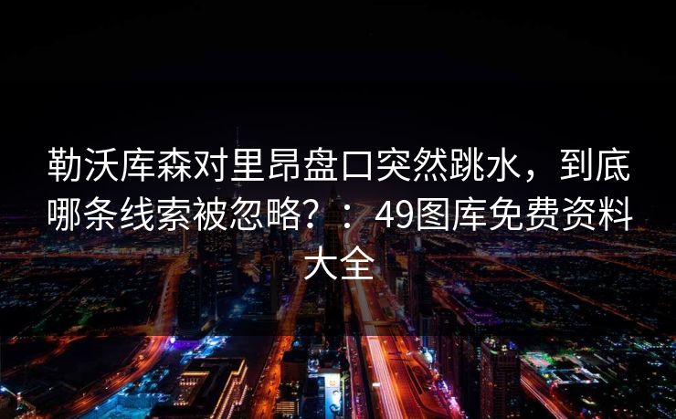 勒沃库森对里昂盘口突然跳水,到底哪条线索被忽略?:49图库免费资料大全 勒沃库森对里昂盘口突然跳水,到底哪条线索被忽略?:49图库免费资料大全