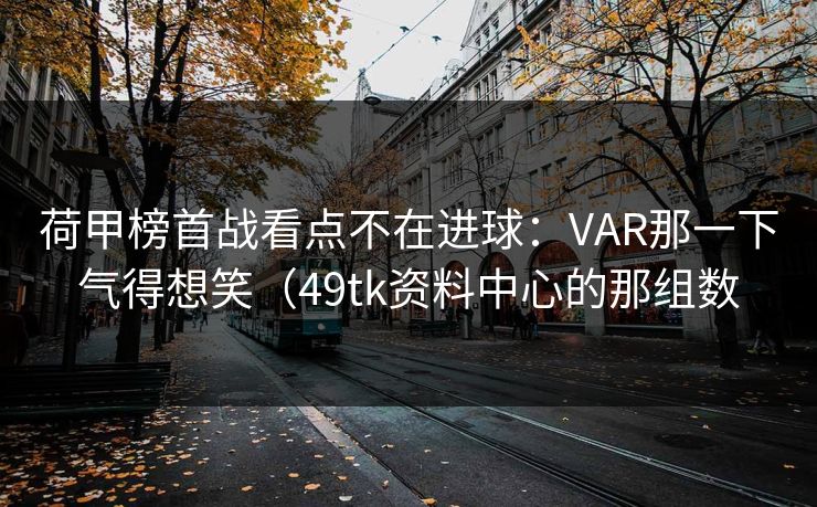 荷甲榜首战看点不在进球：VAR那一下气得想笑（49tk资料中心的那组数