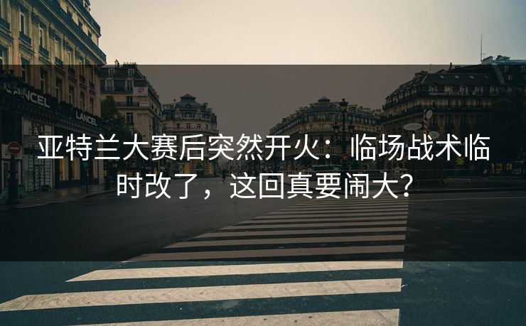 亚特兰大赛后突然开火：临场战术临时改了，这回真要闹大？
