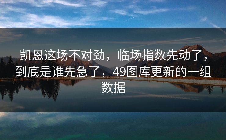 凯恩这场不对劲，临场指数先动了，到底是谁先急了，49图库更新的一组数据