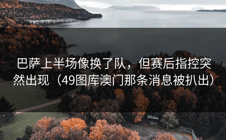 巴萨上半场像换了队，但赛后指控突然出现（49图库澳门那条消息被扒出）