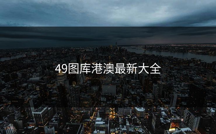 49图库港澳最新大全 49图库港澳最新大全