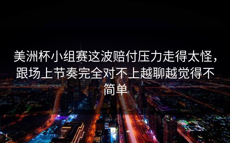 美洲杯小组赛这波赔付压力走得太怪,跟场上节奏完全对不上越聊越觉得不简单 美洲杯小组赛这波赔付压力走得太怪,跟场上节奏完全对不上越聊越觉得不简单