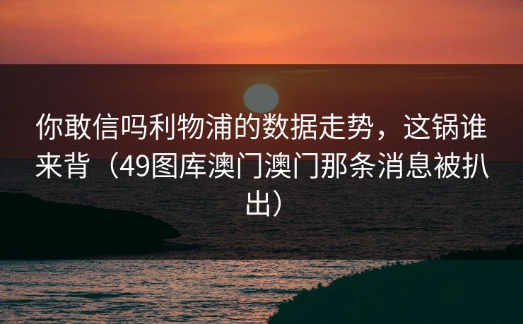 你敢信吗利物浦的数据走势，这锅谁来背（49图库澳门澳门那条消息被扒出）