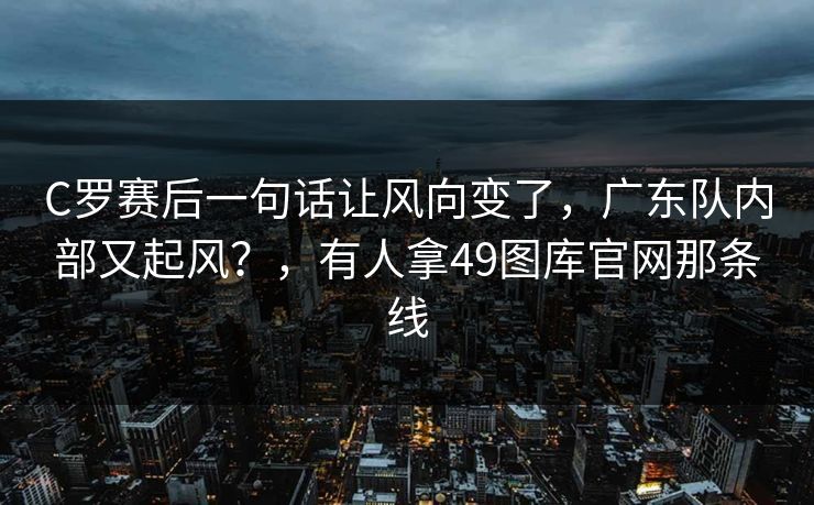 C罗赛后一句话让风向变了，广东队内部又起风？，有人拿49图库官网那条线