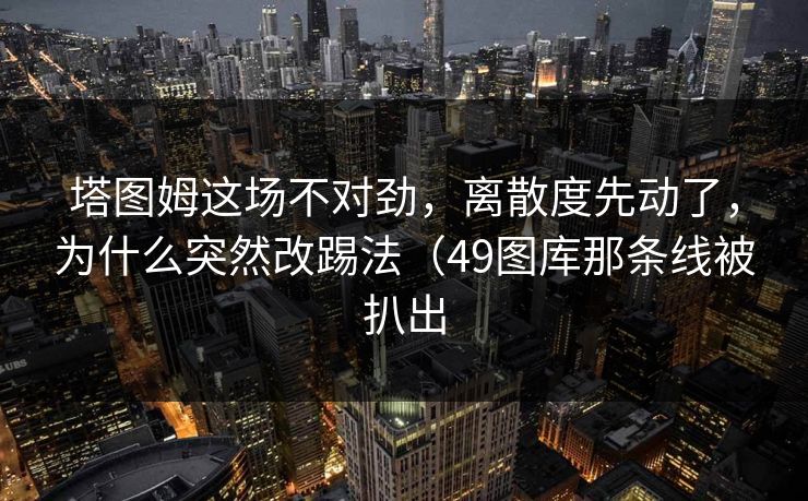塔图姆这场不对劲，离散度先动了，为什么突然改踢法（49图库那条线被扒出