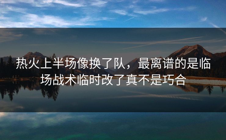 热火上半场像换了队,最离谱的是临场战术临时改了真不是巧合 热火上半场像换了队,最离谱的是临场战术临时改了真不是巧合