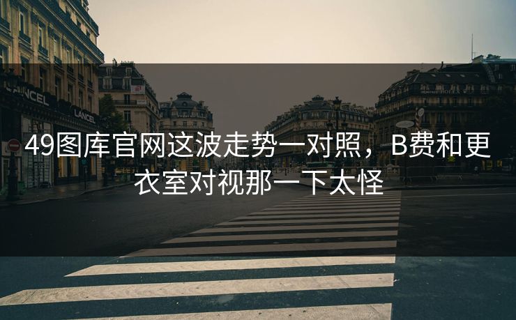 49图库官网这波走势一对照，B费和更衣室对视那一下太怪