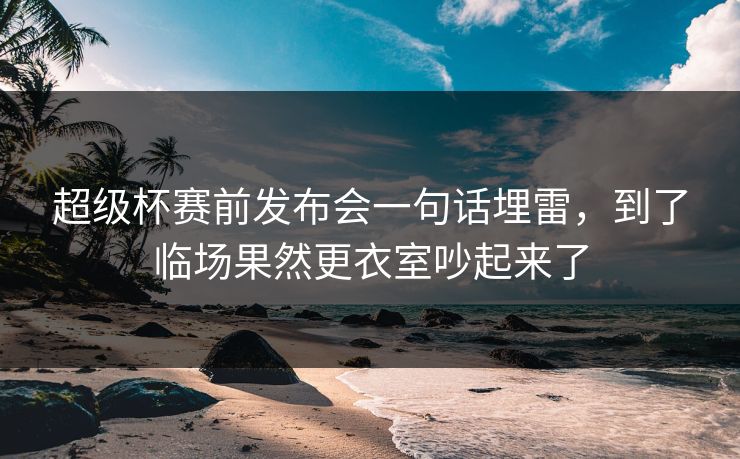 超级杯赛前发布会一句话埋雷，到了临场果然更衣室吵起来了