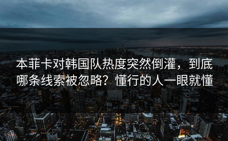 本菲卡对韩国队热度突然倒灌，到底哪条线索被忽略？懂行的人一眼就懂