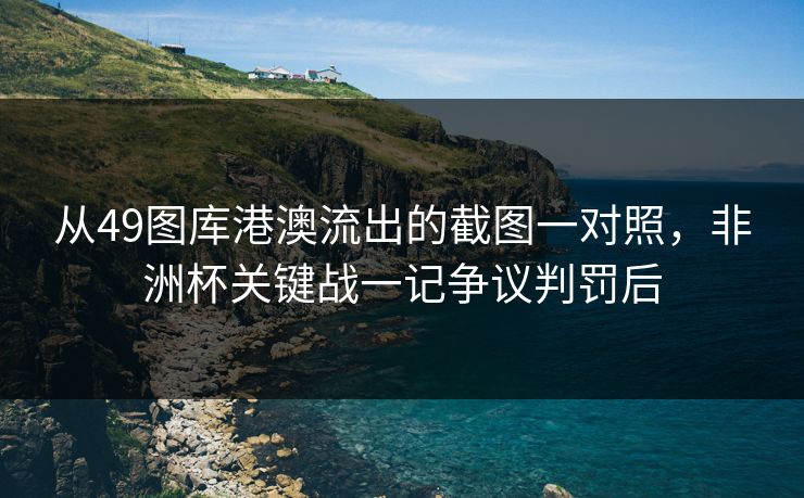 从49图库港澳流出的截图一对照，非洲杯关键战一记争议判罚后