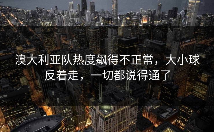 澳大利亚队热度飙得不正常，大小球反着走，一切都说得通了