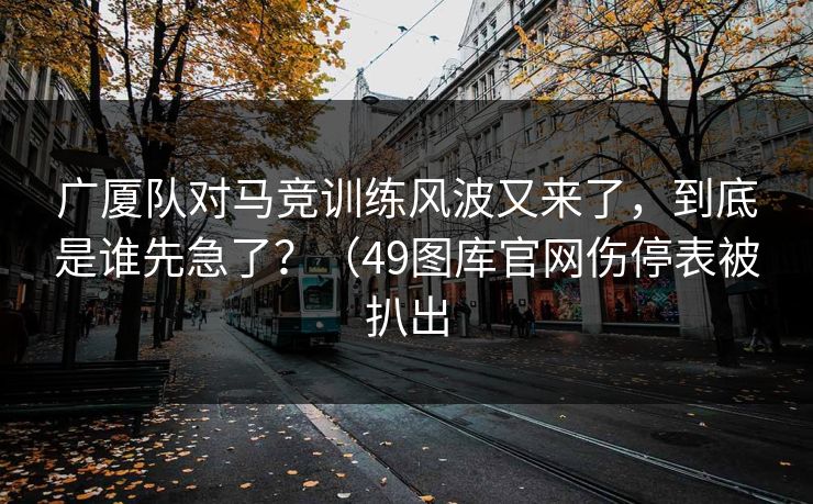 广厦队对马竞训练风波又来了,到底是谁先急了?(49图库官网伤停表被扒出 广厦队对马竞训练风波又来了,到底是谁先急了?(49图库官网伤停表被扒出