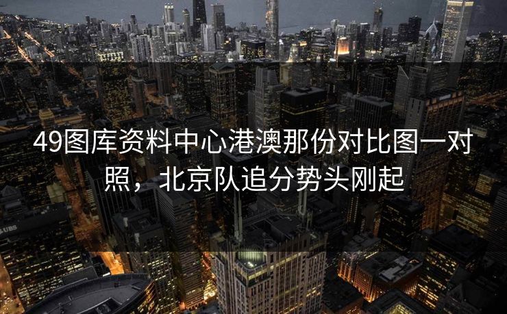 49图库资料中心港澳那份对比图一对照，北京队追分势头刚起