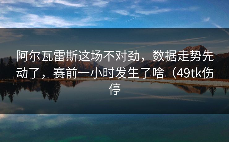 阿尔瓦雷斯这场不对劲，数据走势先动了，赛前一小时发生了啥（49tk伤停