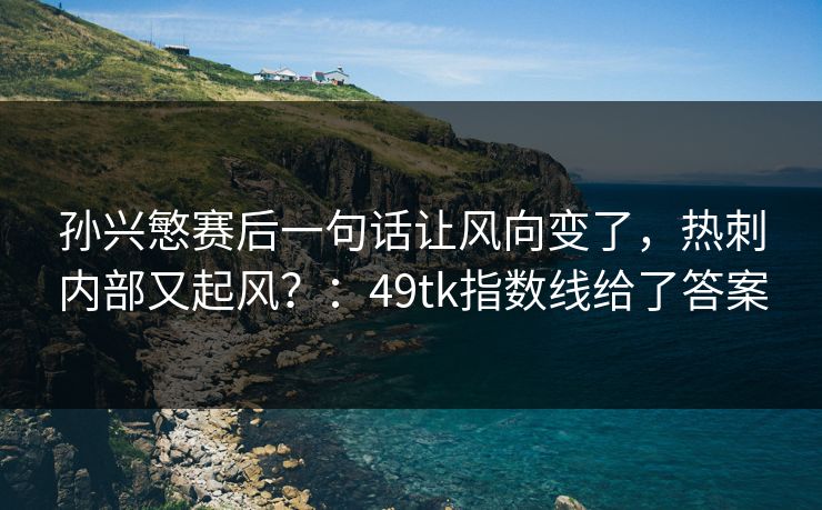 孙兴慜赛后一句话让风向变了，热刺内部又起风？：49tk指数线给了答案