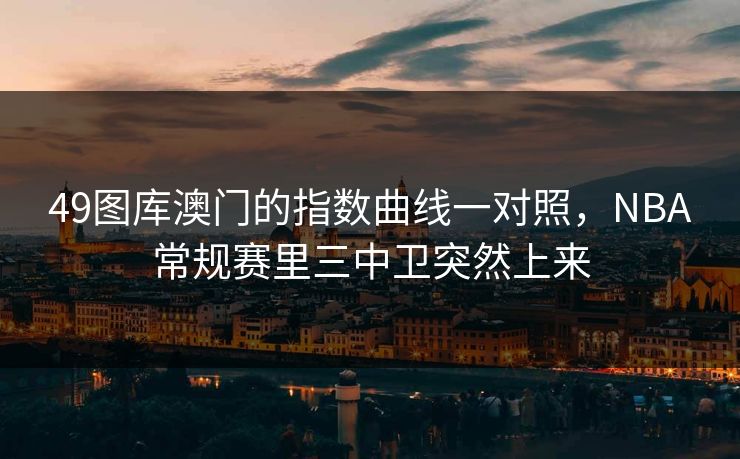 49图库澳门的指数曲线一对照，NBA常规赛里三中卫突然上来