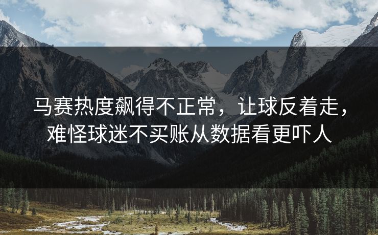 马赛热度飙得不正常，让球反着走，难怪球迷不买账从数据看更吓人